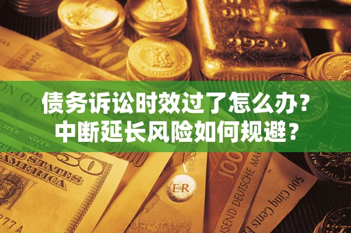 北京债务诉讼时效过了怎么办？中断延长风险如何规避？