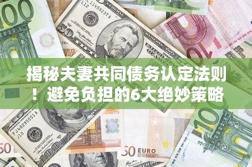 北京揭秘夫妻共同债务认定法则！避免负担的6大绝妙策略